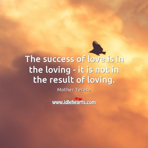 The success of love is in the loving – it is not in the result of loving. Image