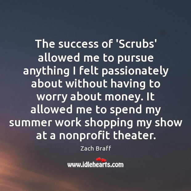 The success of ‘Scrubs’ allowed me to pursue anything I felt passionately Zach Braff Picture Quote