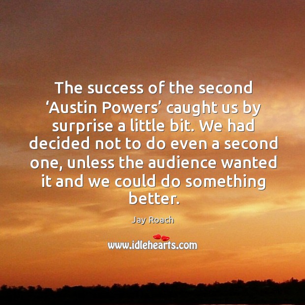 The success of the second ‘austin powers’ caught us by surprise a little bit. Jay Roach Picture Quote
