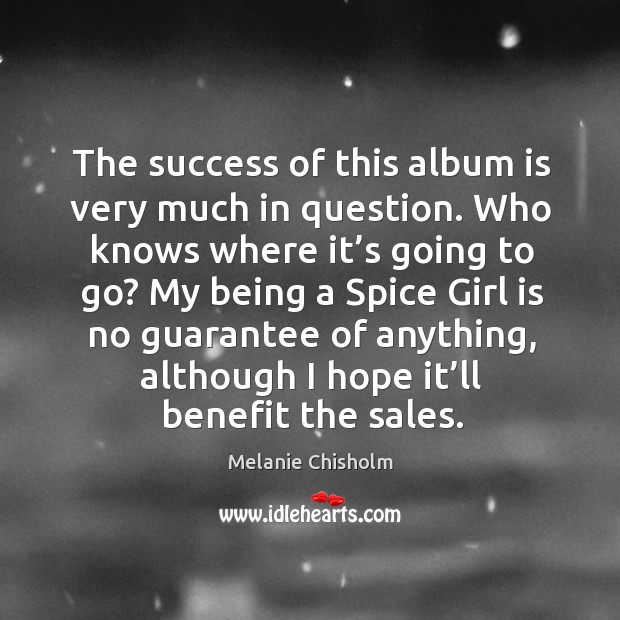 The success of this album is very much in question. Who knows where it’s going to go? Melanie Chisholm Picture Quote
