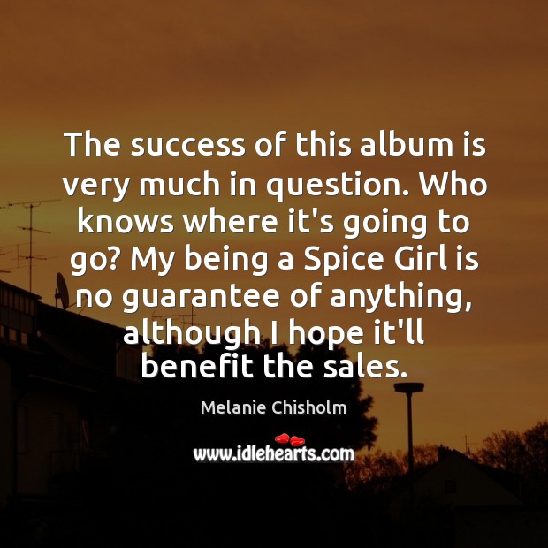 The success of this album is very much in question. Who knows Melanie Chisholm Picture Quote