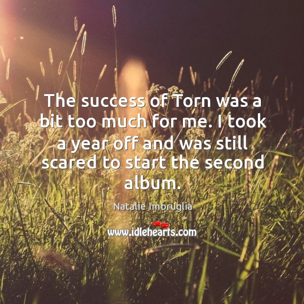 The success of torn was a bit too much for me. I took a year off and was still scared to start the second album. Natalie Imbruglia Picture Quote