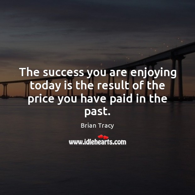 The success you are enjoying today is the result of the price you have paid in the past. Image