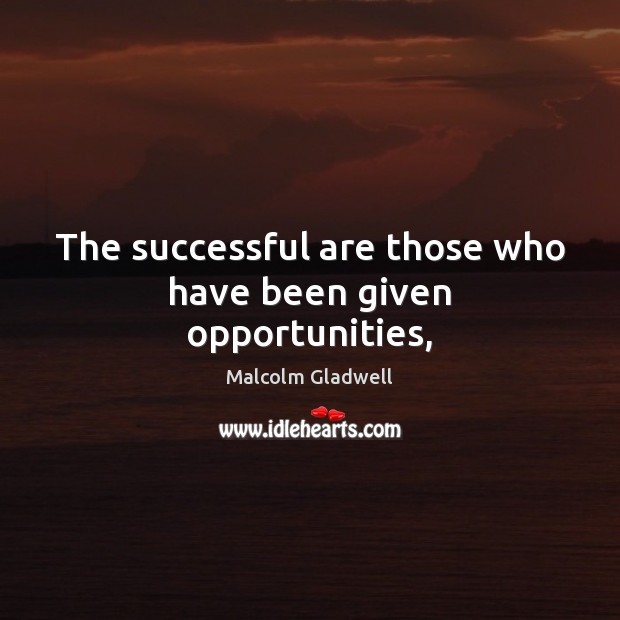 The successful are those who have been given opportunities, Malcolm Gladwell Picture Quote