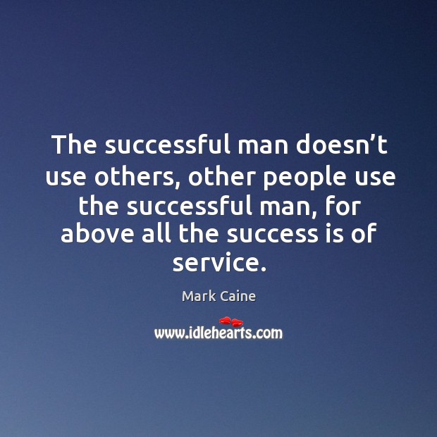 The successful man doesn’t use others, other people use the successful man 