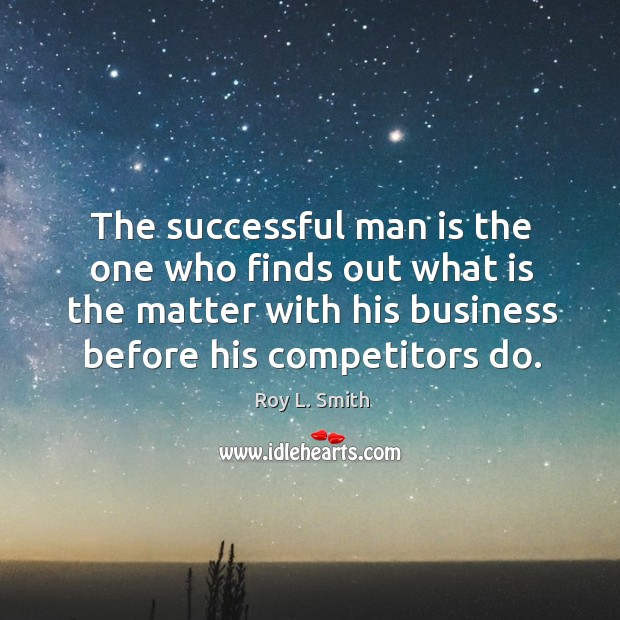 The successful man is the one who finds out what is the matter with his business before his competitors do. Roy L. Smith Picture Quote