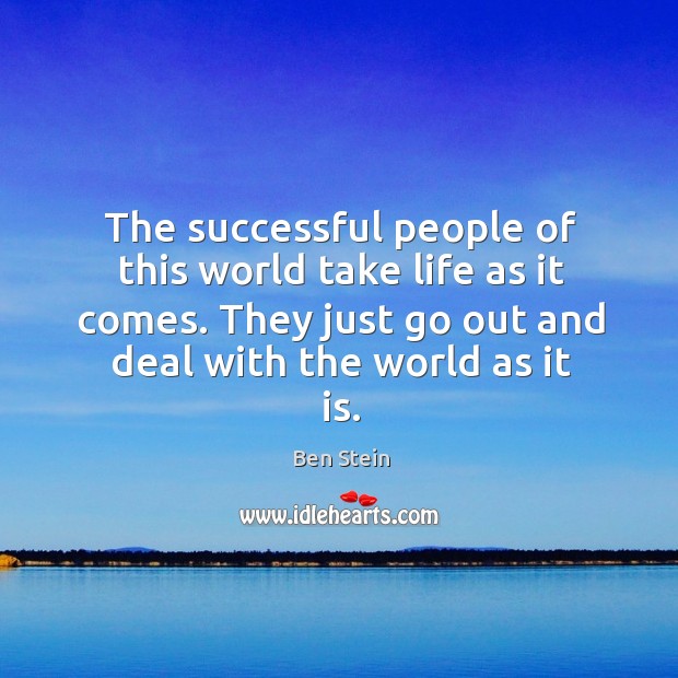 The successful people of this world take life as it comes. They just go out and deal with the world as it is. Image