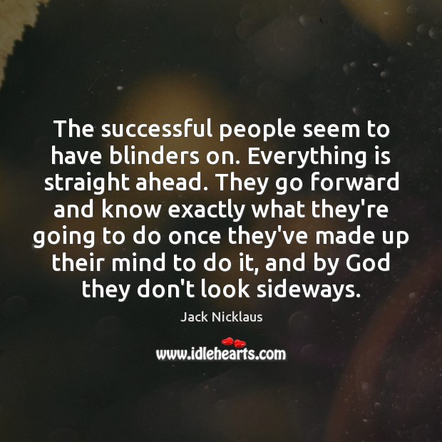 The successful people seem to have blinders on. Everything is straight ahead. Image