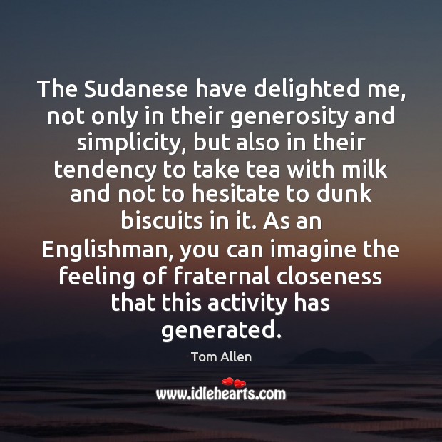 The Sudanese have delighted me, not only in their generosity and simplicity, Tom Allen Picture Quote
