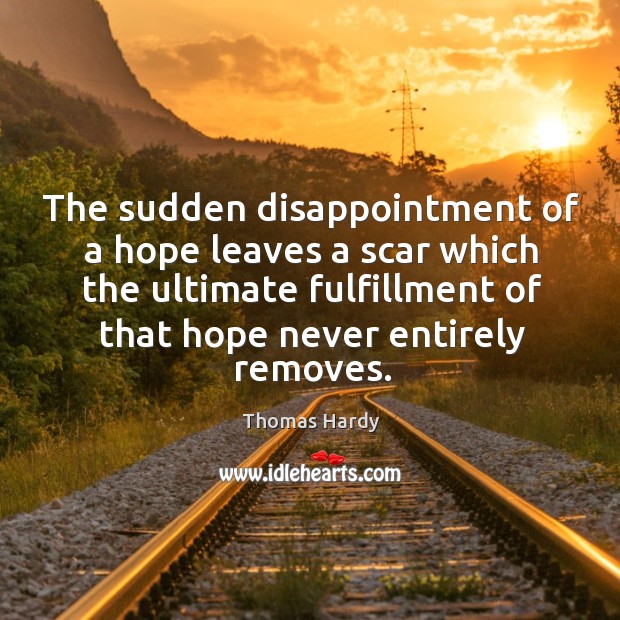 The sudden disappointment of a hope leaves a scar which the ultimate fulfillment of that hope never entirely removes. Thomas Hardy Picture Quote