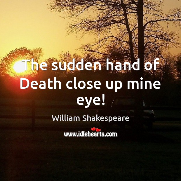 The sudden hand of Death close up mine eye! William Shakespeare Picture Quote