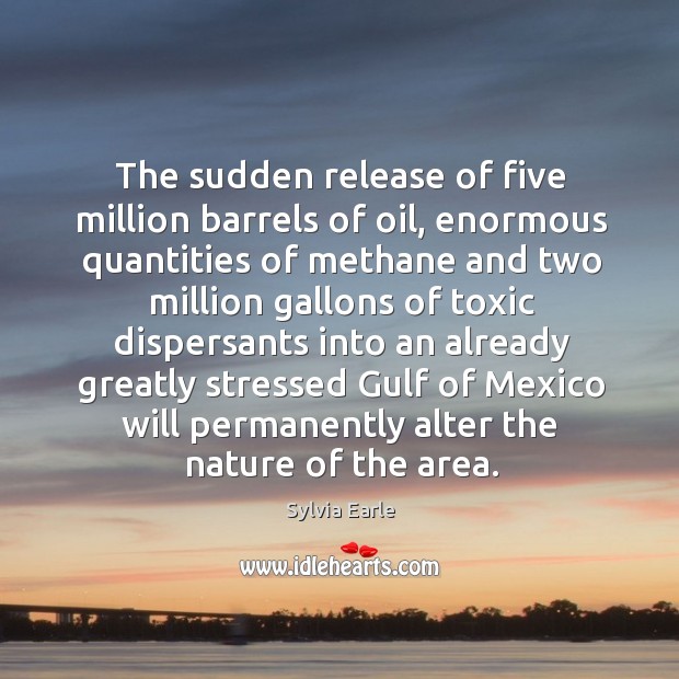 The sudden release of five million barrels of oil, enormous quantities of Toxic Quotes Image
