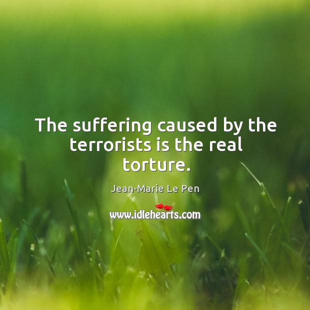 The suffering caused by the terrorists is the real torture. Jean-Marie Le Pen Picture Quote