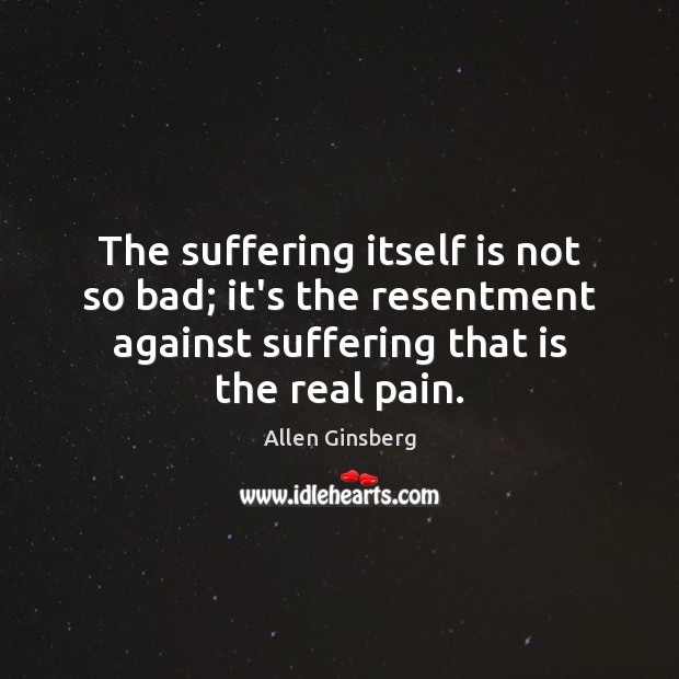 The suffering itself is not so bad; it’s the resentment against suffering Allen Ginsberg Picture Quote