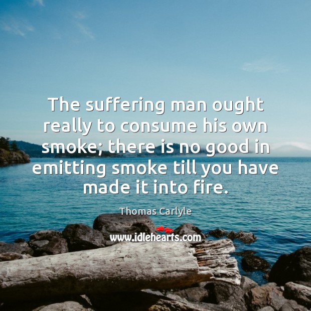 The suffering man ought really to consume his own smoke; there is Image