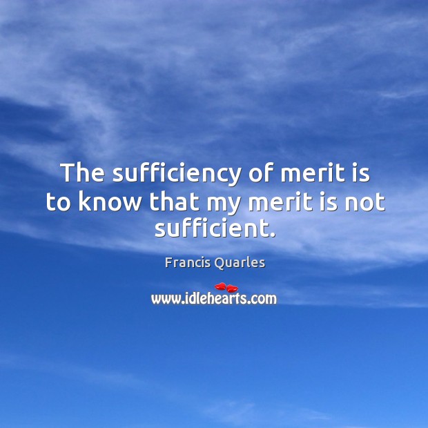 The sufficiency of merit is to know that my merit is not sufficient. Francis Quarles Picture Quote