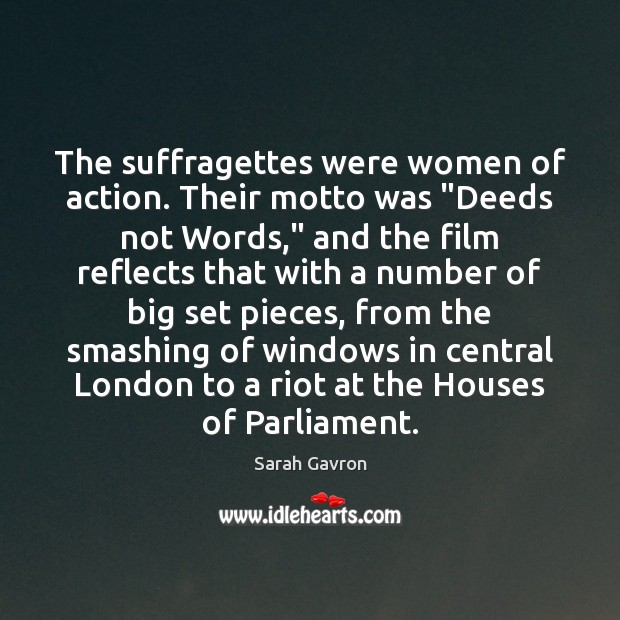 The suffragettes were women of action. Their motto was “Deeds not Words,” Sarah Gavron Picture Quote