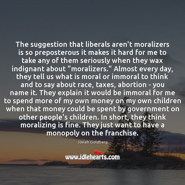 The suggestion that liberals aren’t moralizers is so preposterous it makes it Jonah Goldberg Picture Quote
