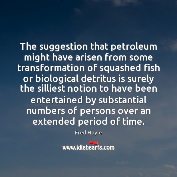 The suggestion that petroleum might have arisen from some transformation of squashed Fred Hoyle Picture Quote