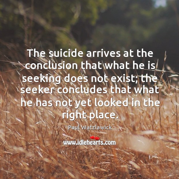 The suicide arrives at the conclusion that what he is seeking does not exist; the seeker Paul Watzlawick Picture Quote