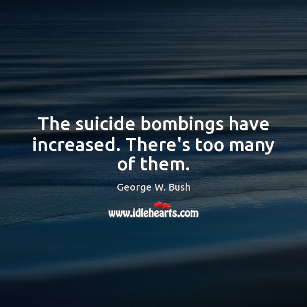 The suicide bombings have increased. There’s too many of them. George W. Bush Picture Quote