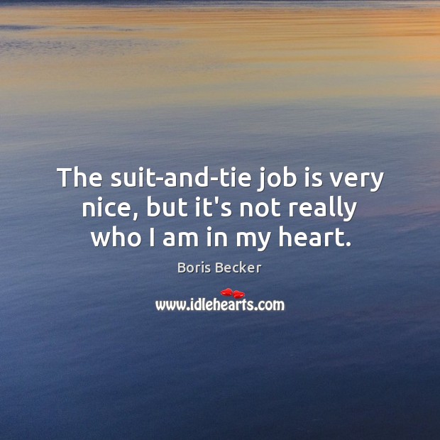 The suit-and-tie job is very nice, but it’s not really who I am in my heart. Boris Becker Picture Quote