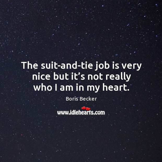 The suit-and-tie job is very nice but it’s not really who I am in my heart. Boris Becker Picture Quote