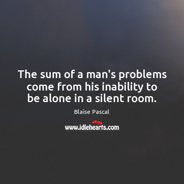 The sum of a man’s problems come from his inability to be alone in a silent room. Blaise Pascal Picture Quote