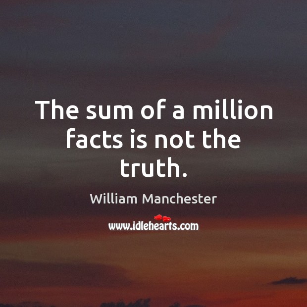 The sum of a million facts is not the truth. William Manchester Picture Quote