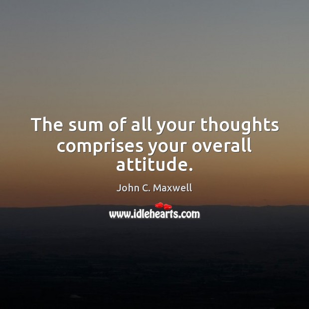 The sum of all your thoughts comprises your overall attitude. John C. Maxwell Picture Quote