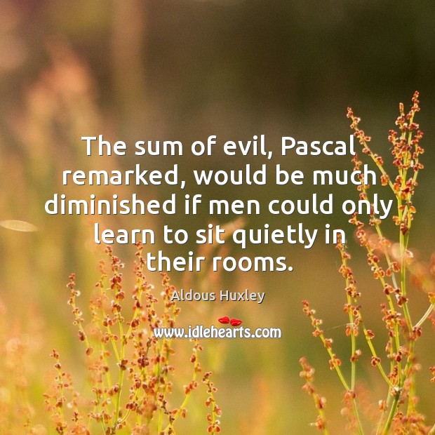 The sum of evil, Pascal remarked, would be much diminished if men 