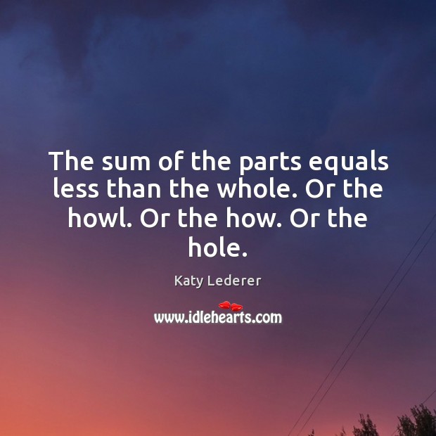 The sum of the parts equals less than the whole. Or the howl. Or the how. Or the hole. Katy Lederer Picture Quote