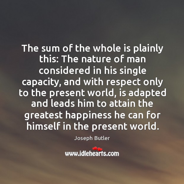 The sum of the whole is plainly this: the nature of man considered in his single capacity Joseph Butler Picture Quote