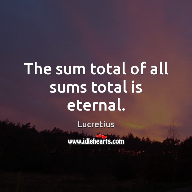 The sum total of all sums total is eternal. Lucretius Picture Quote
