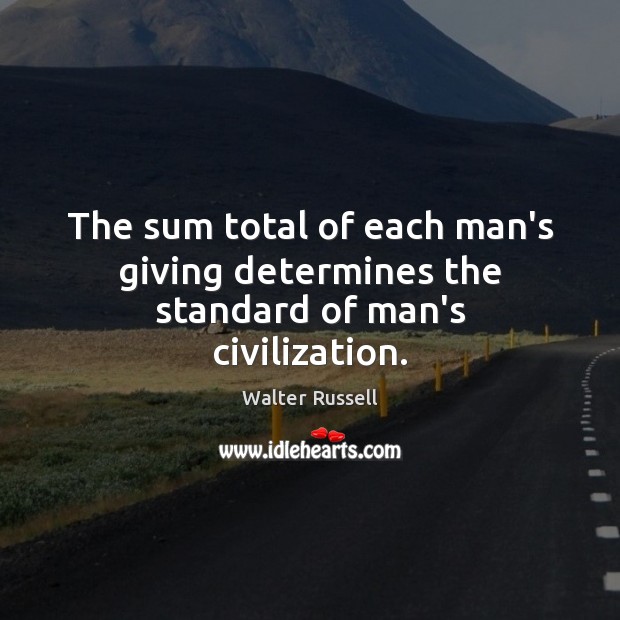 The sum total of each man’s giving determines the standard of man’s civilization. Image