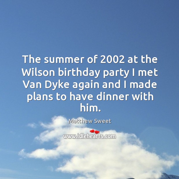 The summer of 2002 at the wilson birthday party I met van dyke again and I made plans to have dinner with him. Matthew Sweet Picture Quote