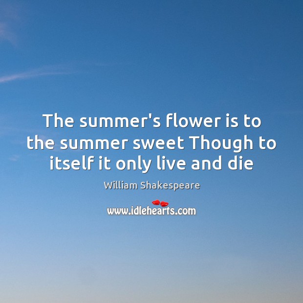 The summer’s flower is to the summer sweet Though to itself it only live and die William Shakespeare Picture Quote