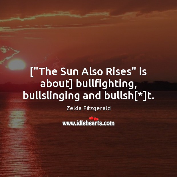 [“The Sun Also Rises” is about] bullfighting, bullslinging and bullsh[*]t. Zelda Fitzgerald Picture Quote