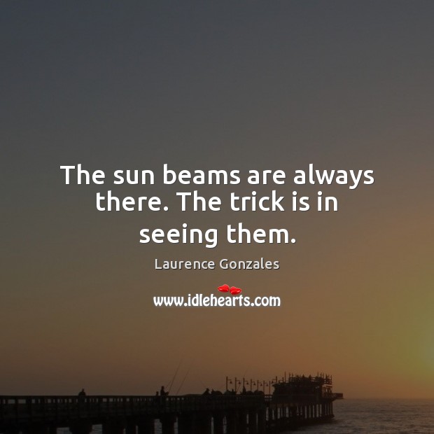The sun beams are always there. The trick is in seeing them. Laurence Gonzales Picture Quote