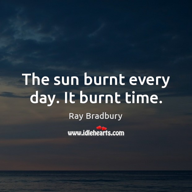 The sun burnt every day. It burnt time. Ray Bradbury Picture Quote