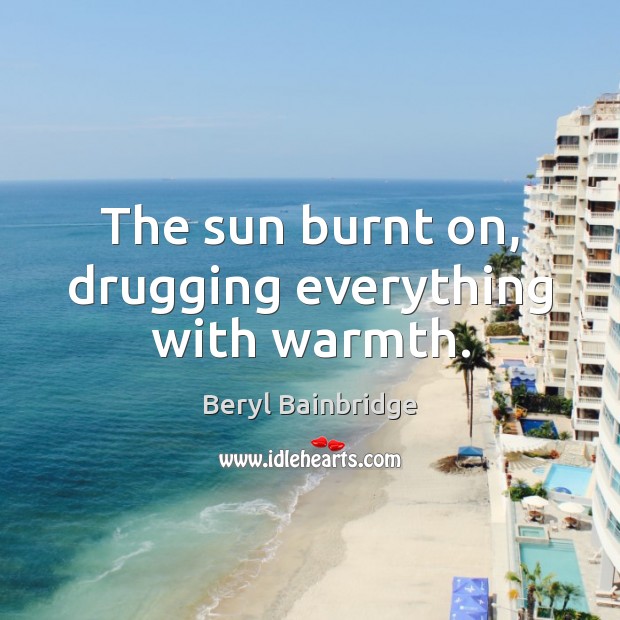 The sun burnt on, drugging everything with warmth. Beryl Bainbridge Picture Quote