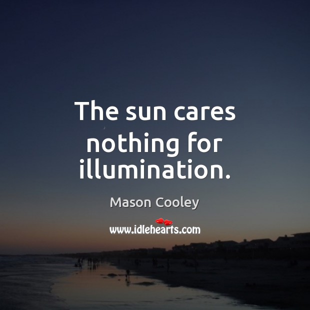 The sun cares nothing for illumination. Mason Cooley Picture Quote