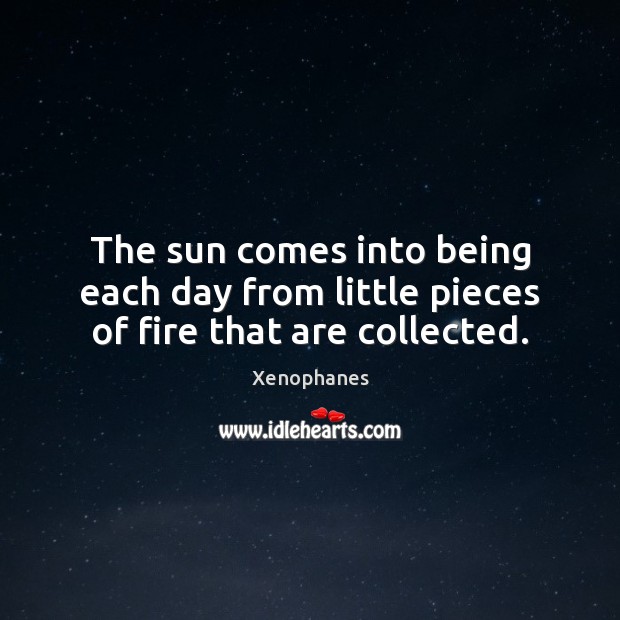 The sun comes into being each day from little pieces of fire that are collected. Xenophanes Picture Quote