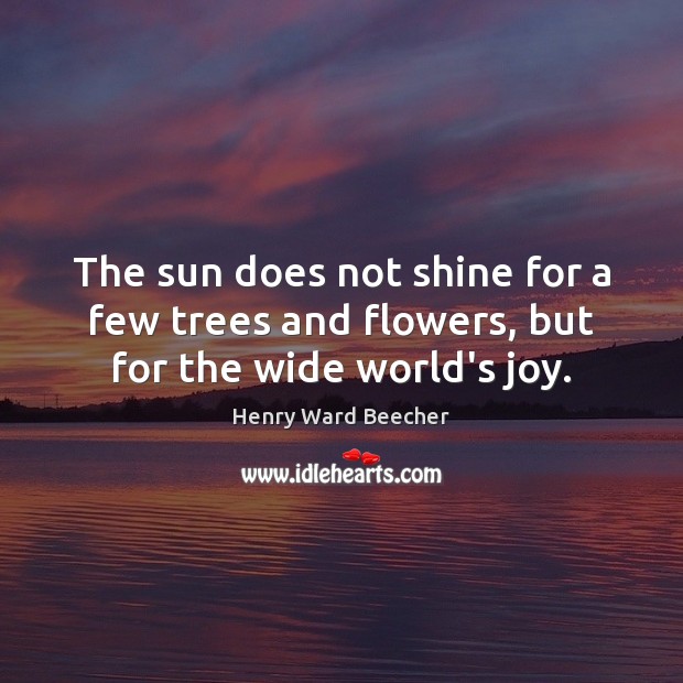 The sun does not shine for a few trees and flowers, but for the wide world’s joy. Henry Ward Beecher Picture Quote