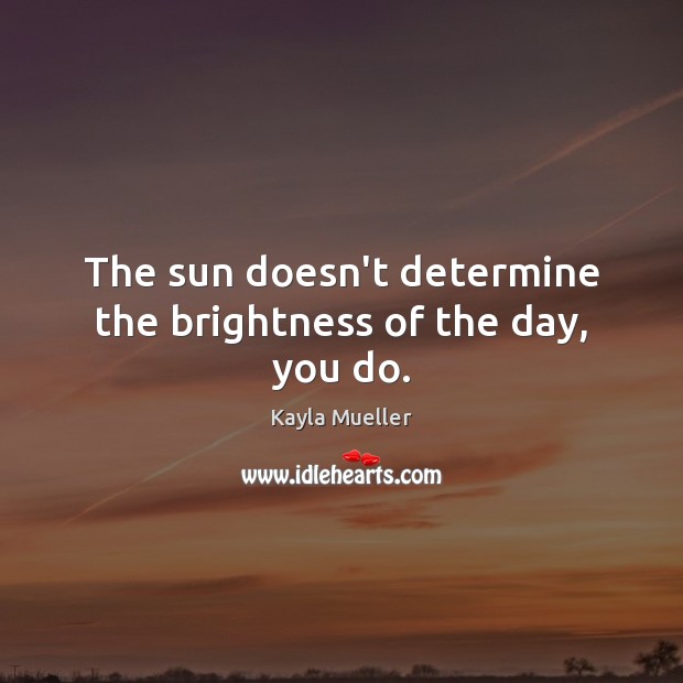 The sun doesn’t determine the brightness of the day, you do. Kayla Mueller Picture Quote
