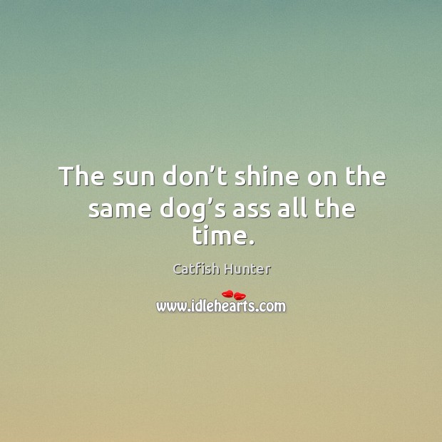 The sun don’t shine on the same dog’s ass all the time. Catfish Hunter Picture Quote