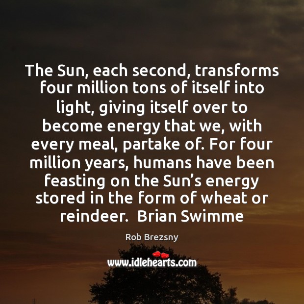 The Sun, each second, transforms four million tons of itself into light, Rob Brezsny Picture Quote