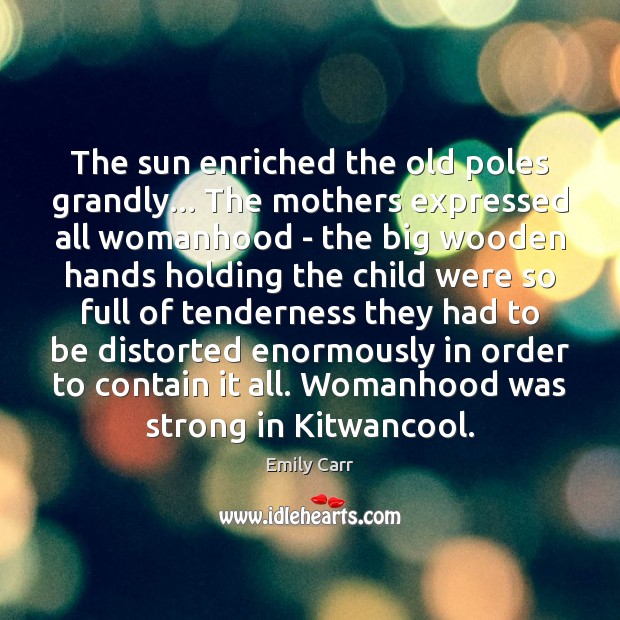The sun enriched the old poles grandly… The mothers expressed all womanhood Emily Carr Picture Quote