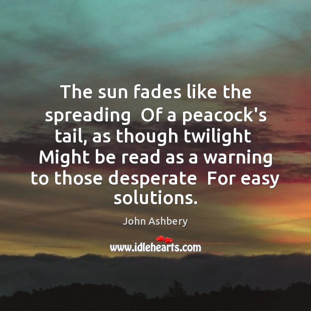 The sun fades like the spreading  Of a peacock’s tail, as though John Ashbery Picture Quote