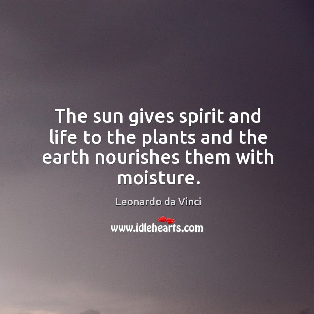 The sun gives spirit and life to the plants and the earth nourishes them with moisture. Image